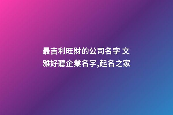 最吉利旺財的公司名字 文雅好聽企業名字,起名之家-第1張-公司起名-玄機派